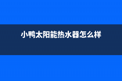 小鸭太阳能厂家统一400维修网点电话售后服务号码(小鸭太阳能热水器怎么样)