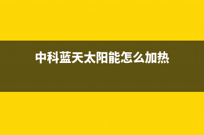 中科蓝天太阳能厂家维修服务热线电话售后电话号码是多少(中科蓝天太阳能怎么加热)