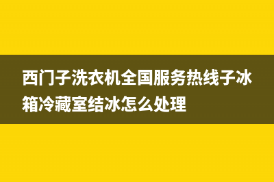 西门子洗衣机全国服务热线售后服务号码(西门子洗衣机全国服务热线子冰箱冷藏室结冰怎么处理)