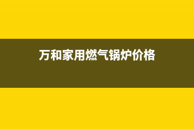 万和锅炉厂家特约维修中心电话(万和家用燃气锅炉价格)