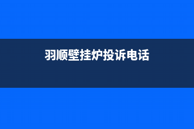羽顺锅炉厂家维修服务中心(羽顺壁挂炉投诉电话)