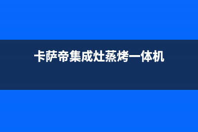 卡萨帝集成灶24小时服务热线/售后维修中心咨询电话2023已更新(400)(卡萨帝集成灶蒸烤一体机)