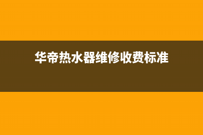 华帝热水器维修电话号码(华帝热水器维修收费标准)