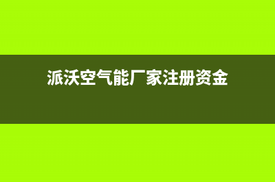 派沃空气能厂家统一售后联保服务电话(派沃空气能厂家注册资金)