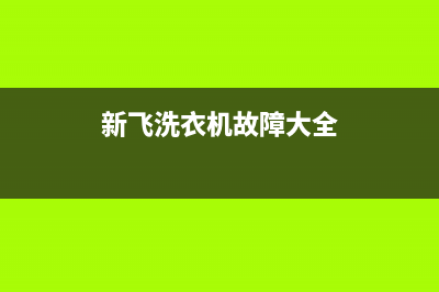 新飞洗衣机服务中心售后维修服务热线电话是多少(新飞洗衣机故障大全)