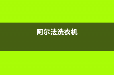 阿尔法ALPHA洗衣机全国服务热线统一客服电话(阿尔法洗衣机)