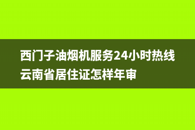 西门子油烟机服务中心(西门子油烟机服务24小时热线云南省居住证怎样年审)