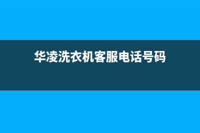 华凌洗衣机客服电话号码统一24小时人工客服热线(华凌洗衣机客服电话号码)