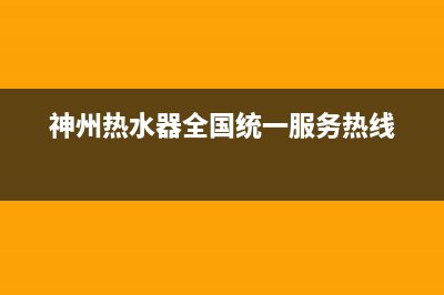 神州热水器全国服务热线(神州热水器全国统一服务热线)