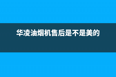 华凌油烟机售后维修电话号码(华凌油烟机售后是不是美的)