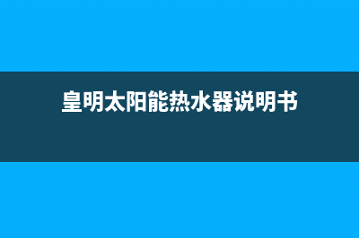 皇明太阳能热水器厂家维修售后电话全国统一24小时服务热线2023(总部(皇明太阳能热水器说明书)