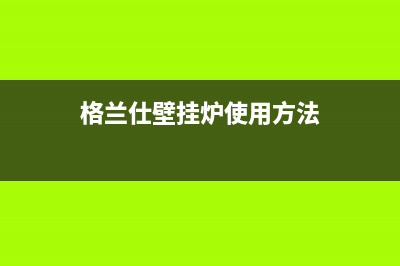 格兰仕壁挂炉厂家统一服务电话多少(格兰仕壁挂炉使用方法)