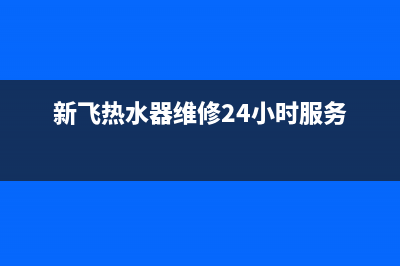 新飞热水器服务热线电话是多少(新飞热水器维修24小时服务)