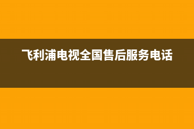 飞利浦电视全国售后服务电话号码/维修服务电话是多少(客服资讯)(飞利浦电视全国售后服务电话)