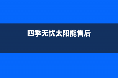四季无忧太阳能热水器客服售后电话全国统一24小时服务热线2023已更新(今日(四季无忧太阳能售后)