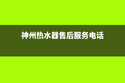 神州热水器客服电话24(神州热水器售后服务电话)