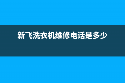 新飞洗衣机维修服务电话400人工服务热线(新飞洗衣机维修电话是多少)
