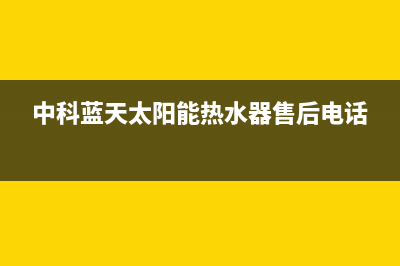 中科蓝天太阳能热水器售后电话人工服务热线电话是多少2023(总部(中科蓝天太阳能热水器售后电话)