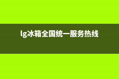 LG冰箱全国服务热线(lg冰箱全国统一服务热线)