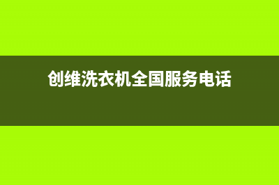 创维洗衣机全国统一服务热线人工服务热线电话是多少(创维洗衣机全国服务电话)
