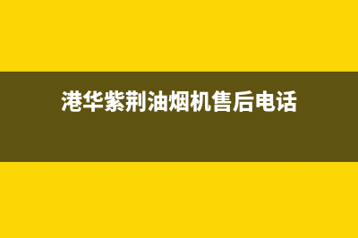 港华紫荆油烟机客服电话(港华紫荆油烟机售后电话)