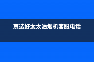 京选好太太油烟机上门服务电话(京选好太太油烟机客服电话)