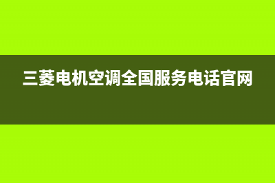 三菱电机空调全国服务电话/售后24小时厂家客服电话(2023更新)(三菱电机空调全国服务电话官网)