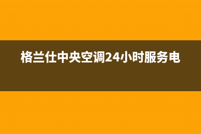 格兰仕中央空调24小时服务电话/售后服务24小时网点电话已更新(2022更新)(格兰仕中央空调24小时服务电话)