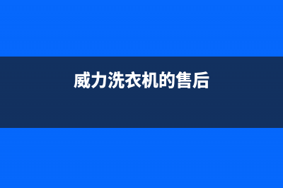 威力洗衣机服务中心售后维修服务热线电话是多少(威力洗衣机的售后)