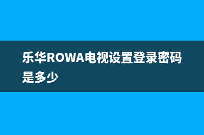 乐华（ROWA）电视客服电话人工服务电话/售后服务电话2023已更新(总部/更新)(乐华ROWA电视设置登录密码是多少)
