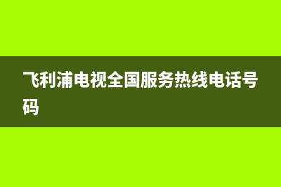 飞利浦电视全国联保售后电话/统一400报修电话(总部400)(飞利浦电视全国服务热线电话号码)