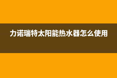 力诺瑞特太阳能热水器厂家统一400客服电话全国统一服务中心热线4002023已更新（今日/资讯）(力诺瑞特太阳能热水器怎么使用)