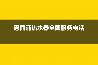 惠而浦热水器全国售后服务电话(惠而浦热水器全国服务电话)