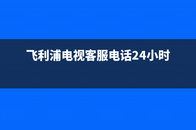 飞利浦电视客服电话是24小时/400电话号码已更新(400)(飞利浦电视客服电话24小时)