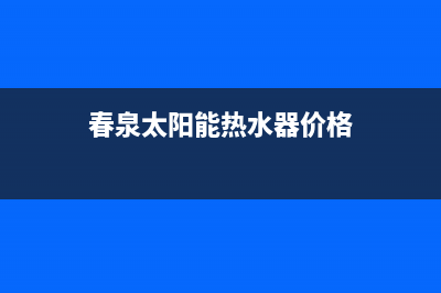 春泉太阳能厂家服务网点地址查询全国统一总部400电话2023已更新（最新(春泉太阳能热水器价格)