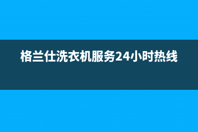 格兰仕洗衣机服务电话全国统一400服务电话(格兰仕洗衣机服务24小时热线)