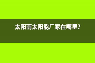 太阳雨太阳能厂家统一售后24h人工400统一服务热线2023已更新(今日(太阳雨太阳能厂家在哪里?)