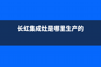 长虹集成灶厂家维修售后服务|统一服务热线已更新(长虹集成灶是哪里生产的)