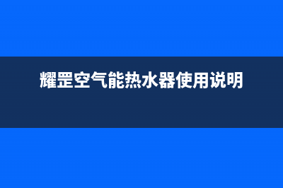 耀罡（YAOGANG）空气能客服电话(耀罡空气能热水器使用说明)