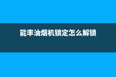 能率油烟机维修上门服务电话号码(能率油烟机锁定怎么解锁)