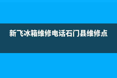 新飞冰箱维修电话上门服务(新飞冰箱维修电话石门县维修点)