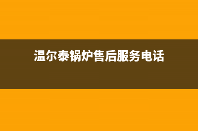 温尔泰锅炉售后服务电话号码(温尔泰锅炉售后服务电话)