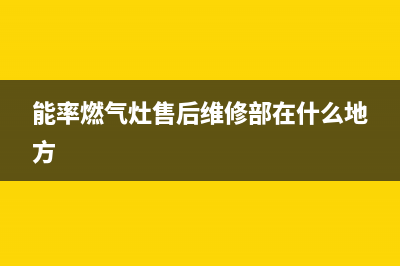 能率燃气灶售后服务部/全国统一厂家维修服务24小时4002023已更新(总部400)(能率燃气灶售后维修部在什么地方)