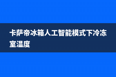 卡萨帝冰箱人工服务电话(卡萨帝冰箱人工智能模式下冷冻室温度)