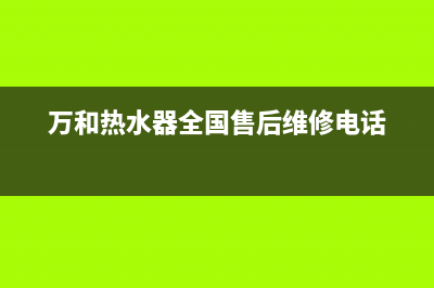 万和热水器全国24小时服务电话号码(万和热水器全国售后维修电话)