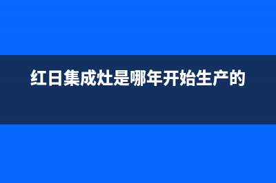 红日集成灶厂家维修售后号码是什么|总部报修热线电话2023已更新(今日(红日集成灶是哪年开始生产的)