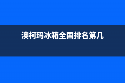 澳柯玛冰箱全国服务电话号码(澳柯玛冰箱全国排名第几)