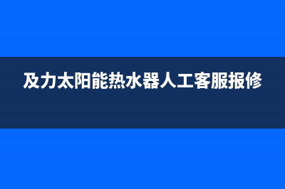 及力太阳能热水器厂家服务网点地址查询售后服务电话2023(总部(及力太阳能热水器人工客服报修)