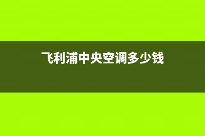 飞利浦中央空调24小时服务电话/全国统一总部报修电话2023(总部(飞利浦中央空调多少钱)