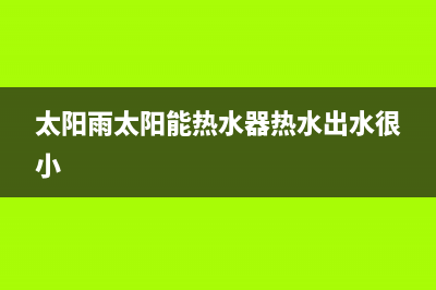 太阳雨太阳能热水器厂家统一400维修网点服务电话全国统一维修预约服务热线(太阳雨太阳能热水器热水出水很小)